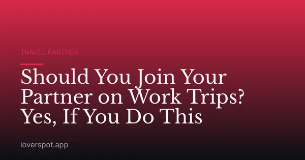 Should You Join Your Partner on Work Trips? Yes, If You Do This