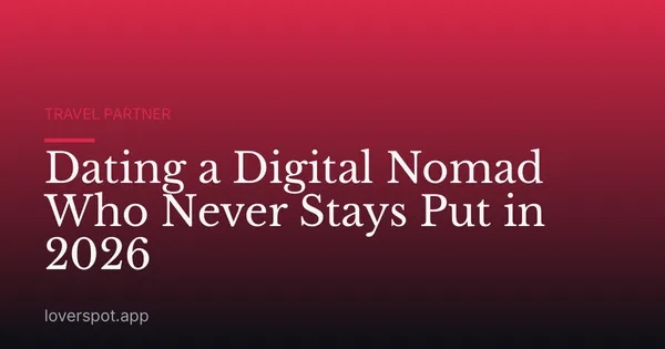 Dating a Digital Nomad Who Never Stays Put in 2026
