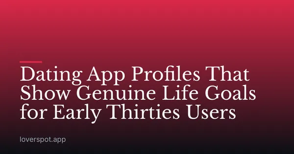 Dating App Profiles That Show Genuine Life Goals for Early Thirties Users