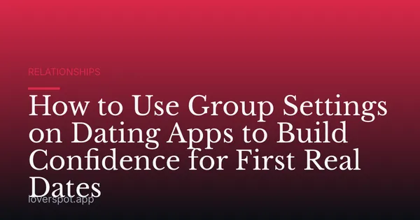 How to Use Group Settings on Dating Apps to Build Confidence for First Real Dates