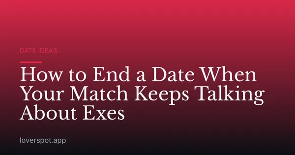 How to End a Date When Your Match Keeps Talking About Exes
