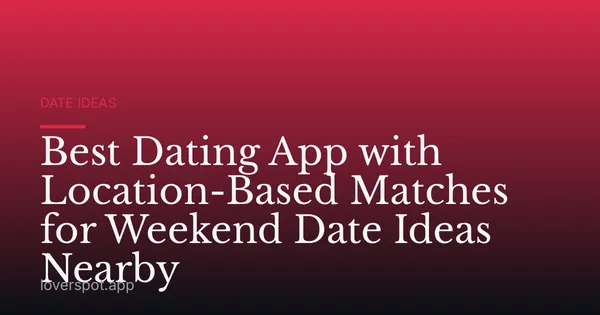 Best Dating App with Location-Based Matches for Weekend Date Ideas Nearby