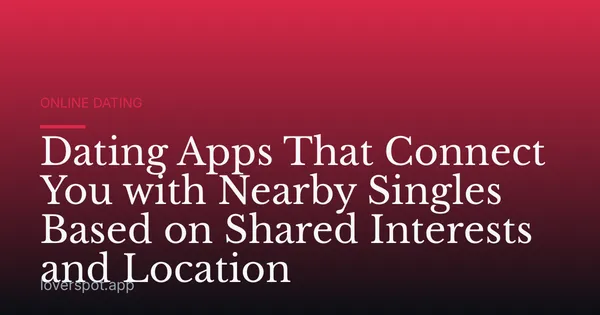 Dating Apps That Connect You with Nearby Singles Based on Shared Interests and Location