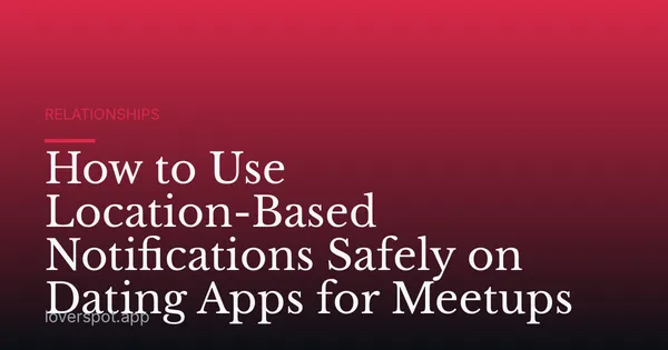 How to Use Location-Based Notifications Safely on Dating Apps for Meetups