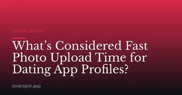 What’s Considered Fast Photo Upload Time for Dating App Profiles?