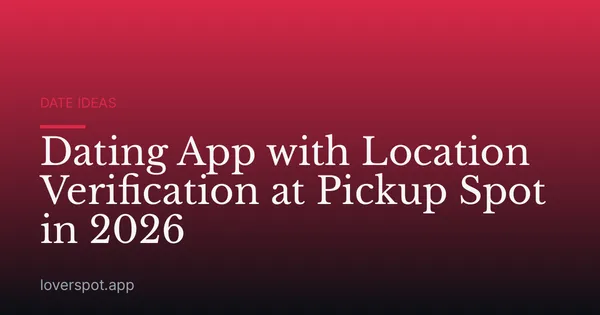 Dating App with Location Verification at Pickup Spot in 2026