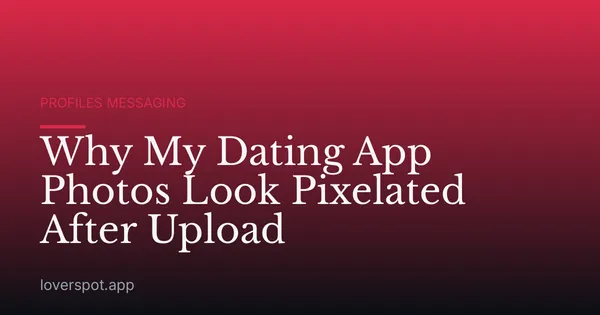 Why My Dating App Photos Look Pixelated After Upload