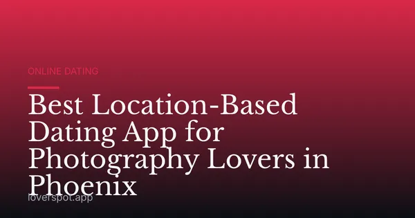 Best Location-Based Dating App for Photography Lovers in Phoenix