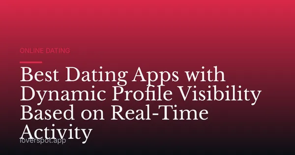 Best Dating Apps with Dynamic Profile Visibility Based on Real-Time Activity