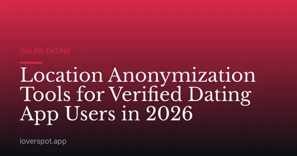 Location Anonymization Tools for Verified Dating App Users in 2026