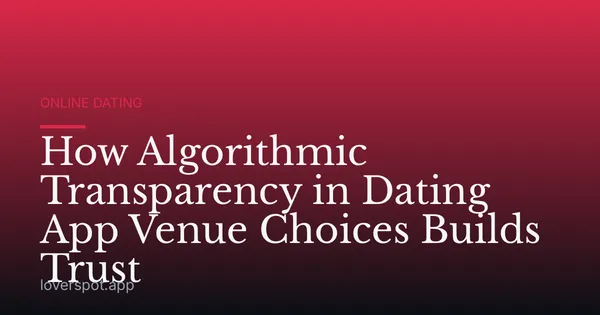 How Algorithmic Transparency in Dating App Venue Choices Builds Trust