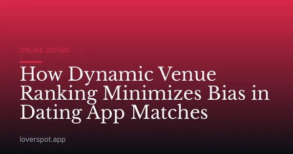 How Dynamic Venue Ranking Minimizes Bias in Dating App Matches