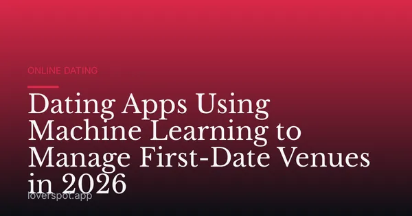 Dating Apps Using Machine Learning to Manage First-Date Venues in 2026