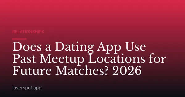 Does a Dating App Use Past Meetup Locations for Future Matches? 2026