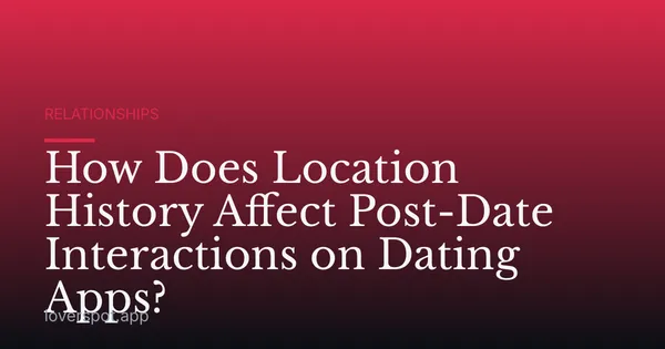 How Does Location History Affect Post-Date Interactions on Dating Apps?