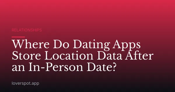 Where Do Dating Apps Store Location Data After an In-Person Date?