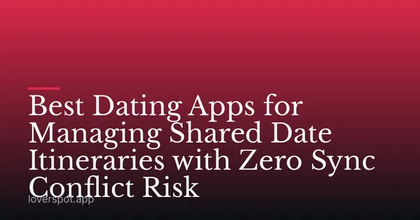 Best Dating Apps for Managing Shared Date Itineraries with Zero Sync Conflict Risk