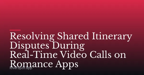 Resolving Shared Itinerary Disputes During Real-Time Video Calls on Romance Apps