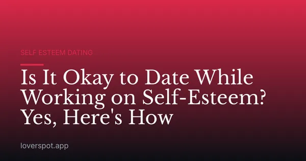 Is It Okay to Date While Working on Self-Esteem? Yes, Here's How