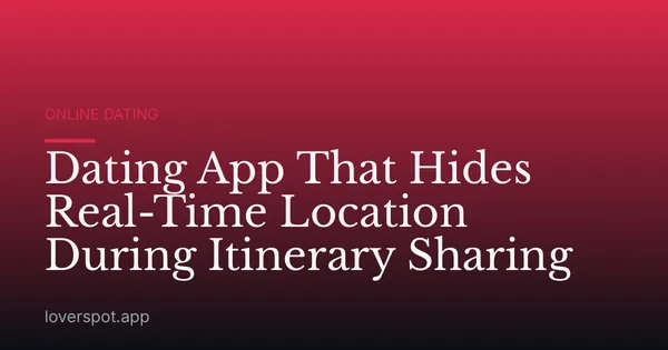 Dating App That Hides Real-Time Location During Itinerary Sharing