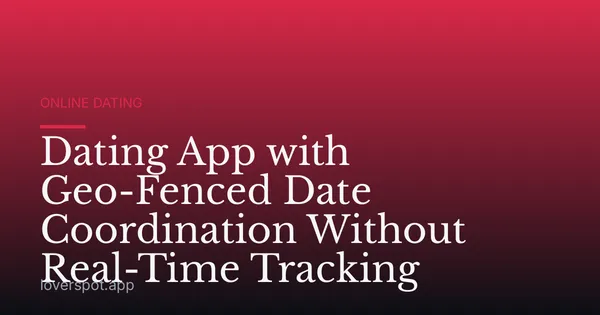 Dating App with Geo-Fenced Date Coordination Without Real-Time Tracking
