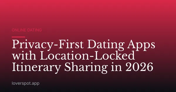 Privacy-First Dating Apps with Location-Locked Itinerary Sharing in 2026