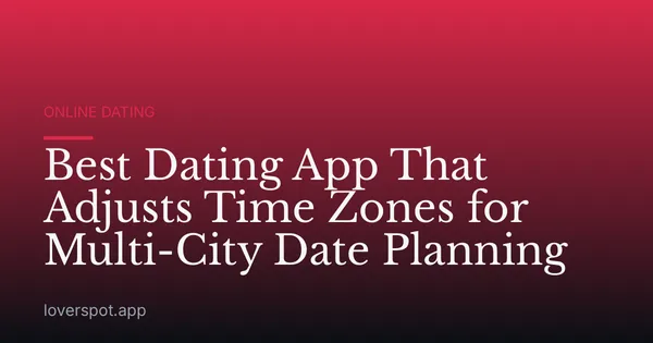 Best Dating App That Adjusts Time Zones for Multi-City Date Planning