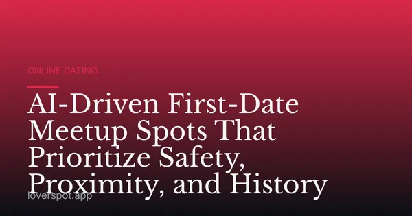 AI-Driven First-Date Meetup Spots That Prioritize Safety, Proximity, and History
