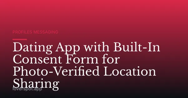Dating App with Built-In Consent Form for Photo-Verified Location Sharing