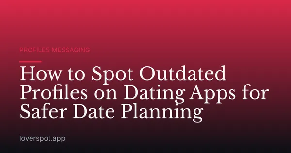 How to Spot Outdated Profiles on Dating Apps for Safer Date Planning