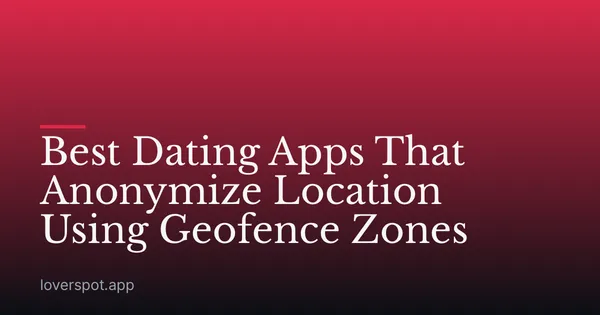 Best Dating Apps That Anonymize Location Using Geofence Zones