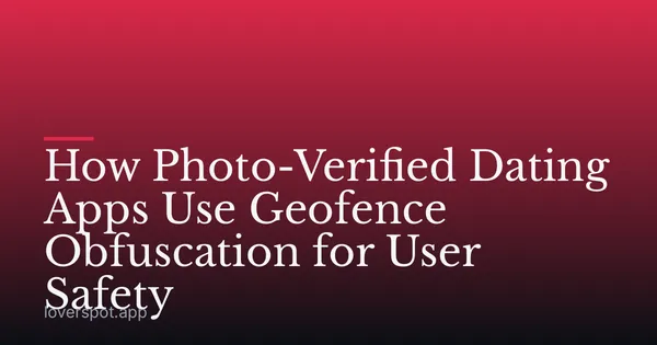 How Photo-Verified Dating Apps Use Geofence Obfuscation for User Safety