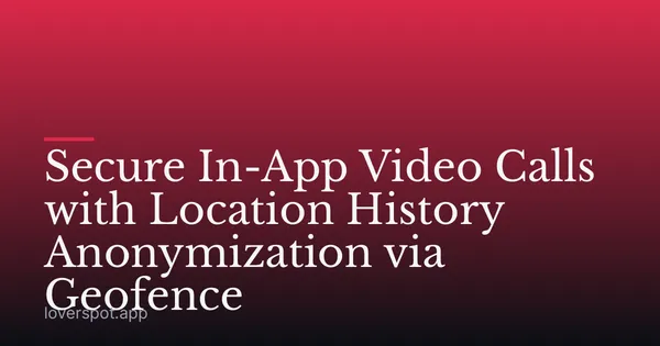 Secure In-App Video Calls with Location History Anonymization via Geofence