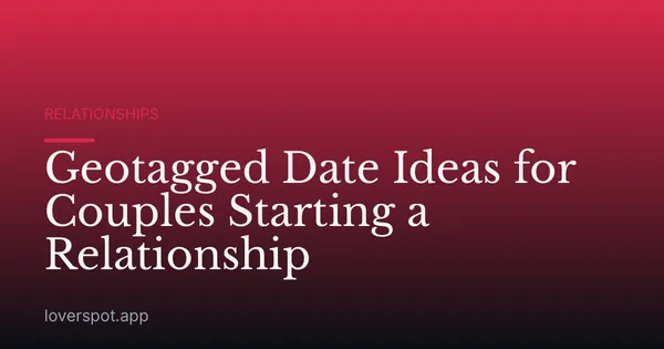Geotagged Date Ideas for Couples Starting a Relationship