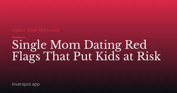 Single Mom Dating Red Flags That Put Kids at Risk