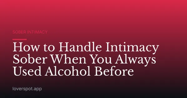 How to Handle Intimacy Sober When You Always Used Alcohol Before
