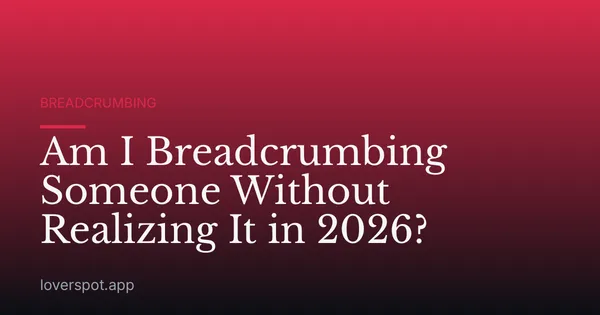 Am I Breadcrumbing Someone Without Realizing It in 2026?