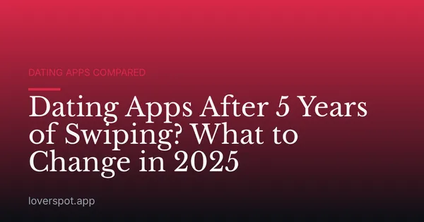 Dating Apps After 5 Years of Swiping? What to Change in 2025