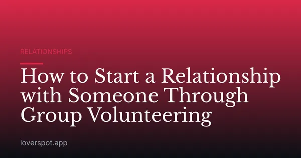 How to Start a Relationship with Someone Through Group Volunteering